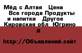 Мёд с Алтая › Цена ­ 600 - Все города Продукты и напитки » Другое   . Кировская обл.,Югрино д.